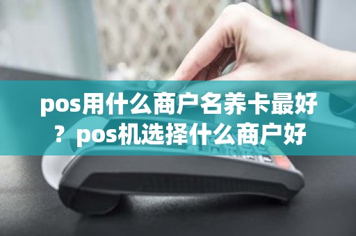 pos用什么商户名养卡最好？pos机选择什么商户好