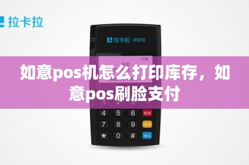 如意pos机怎么打印库存，如意pos刷脸支付