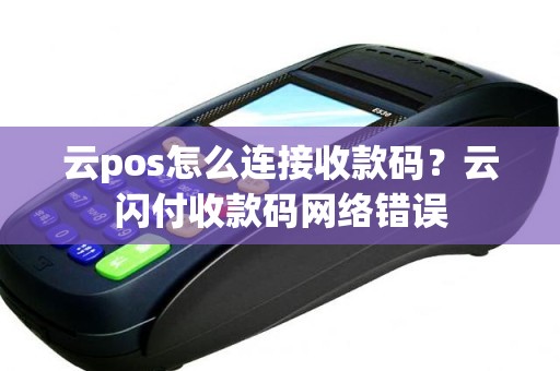 云pos怎么连接收款码？云闪付收款码网络错误