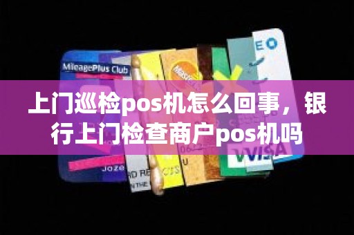 上门巡检pos机怎么回事，银行上门检查商户pos机吗