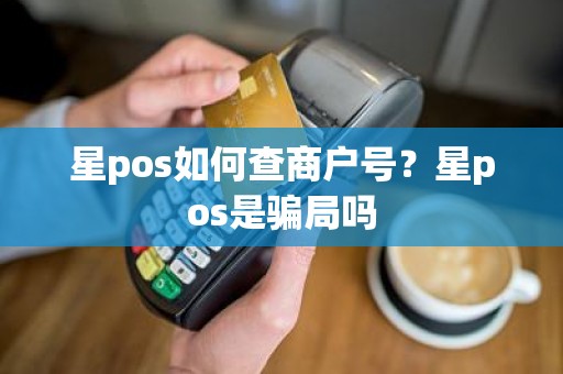 星pos如何查商户号？星pos是骗局吗