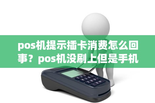 pos机提示插卡消费怎么回事？pos机没刷上但是手机显示扣款了