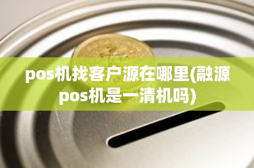 pos机找客户源在哪里(融源pos机是一清机吗)