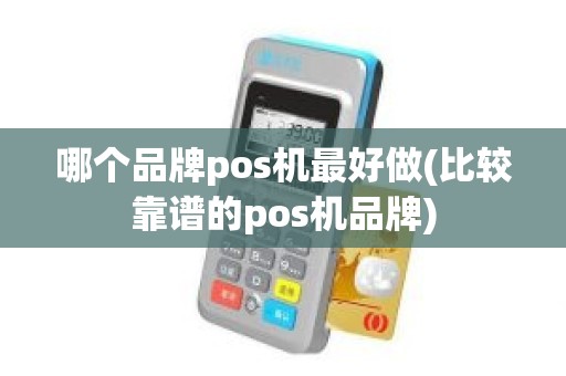 哪个品牌pos机最好做(比较靠谱的pos机品牌)