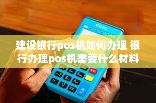 建设银行pos机如何办理 银行办理pos机需要什么材料