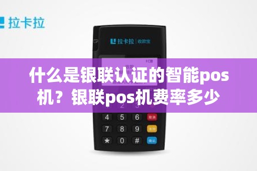 什么是银联认证的智能pos机？银联pos机费率多少