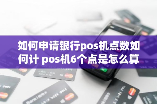 如何申请银行pos机点数如何计 pos机6个点是怎么算的