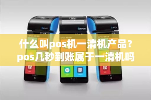 什么叫pos机一清机产品？pos几秒到账属于一清机吗