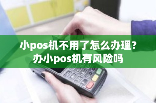 小pos机不用了怎么办理？办小pos机有风险吗