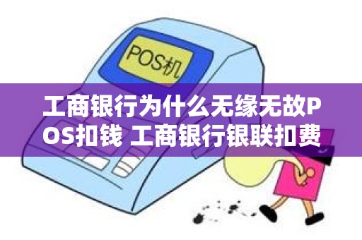 工商银行为什么无缘无故POS扣钱 工商银行银联扣费是什么原因