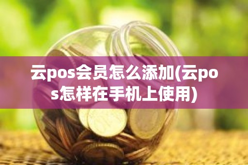 云pos会员怎么添加(云pos怎样在手机上使用)