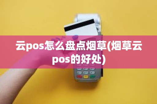 云pos怎么盘点烟草(烟草云pos的好处)