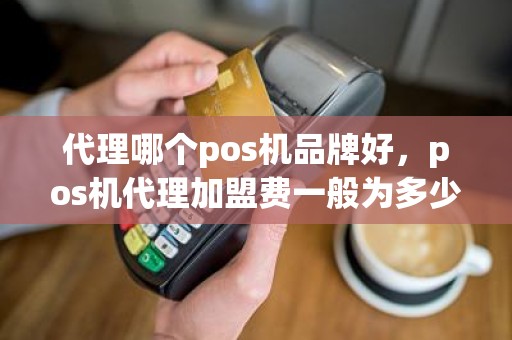 代理哪个pos机品牌好，pos机代理加盟费一般为多少