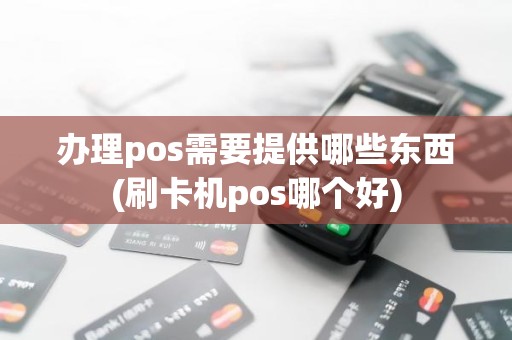 办理pos需要提供哪些东西(刷卡机pos哪个好)