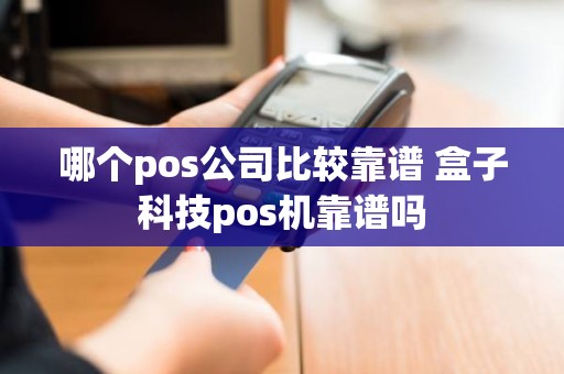 哪个pos公司比较靠谱 盒子科技pos机靠谱吗