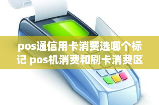 pos通信用卡消费选哪个标记 pos机消费和刷卡消费区别