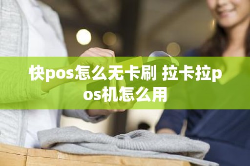 快pos怎么无卡刷 拉卡拉pos机怎么用