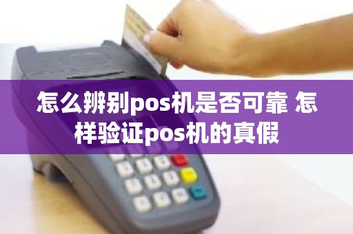 怎么辨别pos机是否可靠 怎样验证pos机的真假