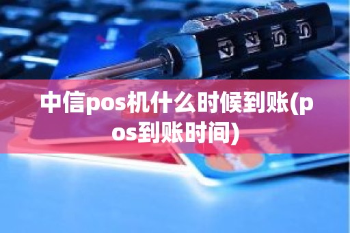 中信pos机什么时候到账(pos到账时间)