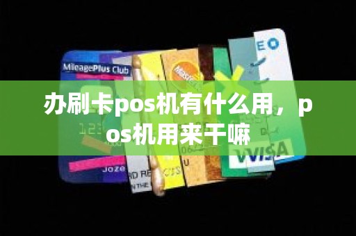 办刷卡pos机有什么用，pos机用来干嘛