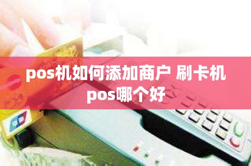 pos机如何添加商户 刷卡机pos哪个好