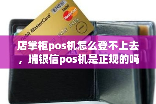 店掌柜pos机怎么登不上去，瑞银信pos机是正规的吗