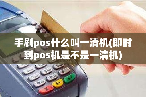 手刷pos什么叫一清机(即时到pos机是不是一清机)