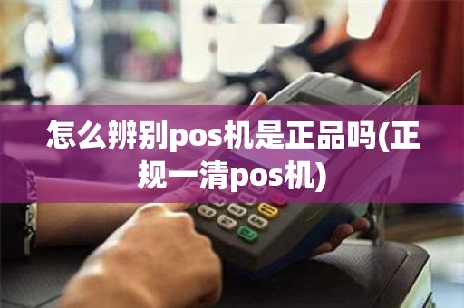 怎么辨别pos机是正品吗(正规一清pos机)