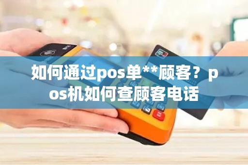 如何通过pos单**顾客？pos机如何查顾客电话