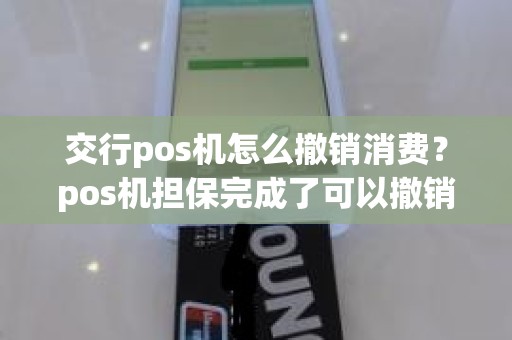 交行pos机怎么撤销消费？pos机担保完成了可以撤销吗