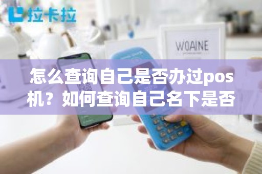 怎么查询自己是否办过pos机？如何查询自己名下是否有pos机