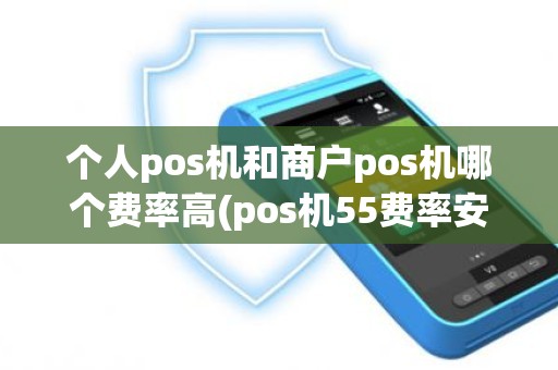 个人pos机和商户pos机哪个费率高(pos机55费率安全吗)