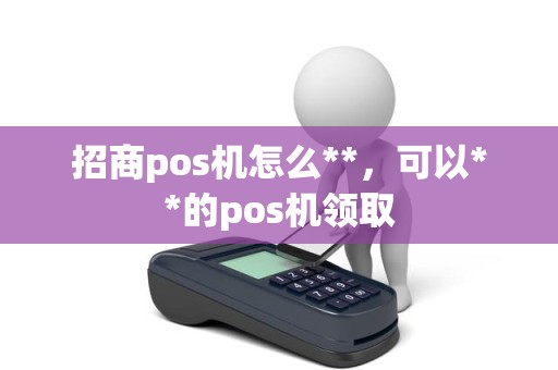 招商pos机怎么**，可以**的pos机领取