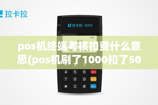 pos机终端考核扣费什么意思(pos机刷了1000扣了50)