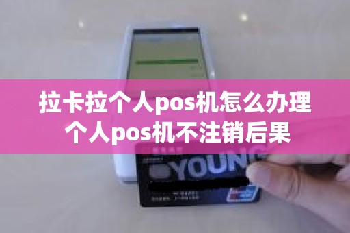 拉卡拉个人pos机怎么办理 个人pos机不注销后果