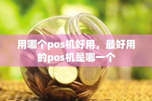 用哪个pos机好用，最好用的pos机是哪一个