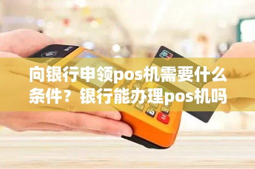 向银行申领pos机需要什么条件？银行能办理pos机吗