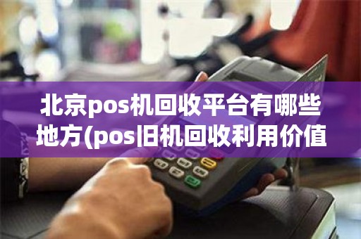 北京pos机回收平台有哪些地方(pos旧机回收利用价值)