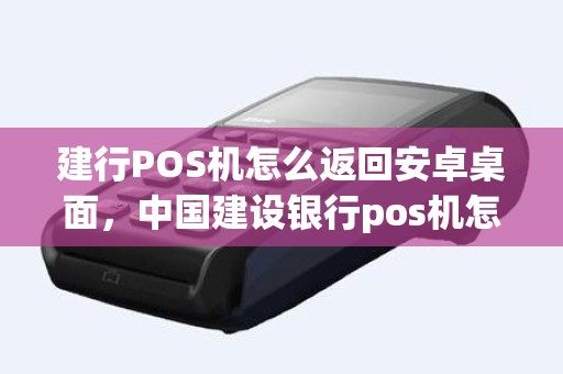 建行POS机怎么返回安卓桌面，中国建设银行pos机怎么用