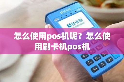 怎么使用pos机呢？怎么使用刷卡机pos机