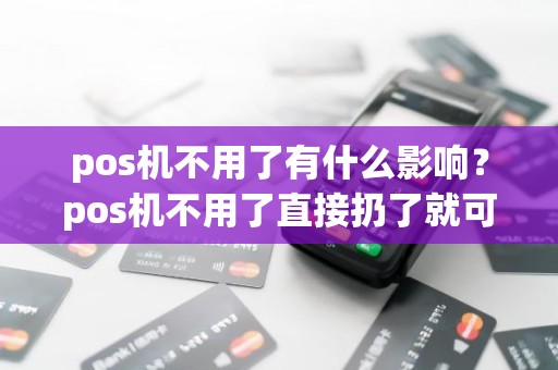 pos机不用了有什么影响？pos机不用了直接扔了就可以吗