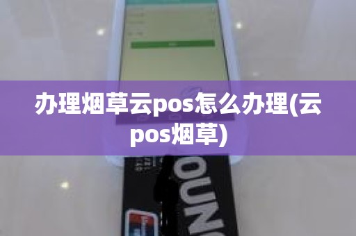 办理烟草云pos怎么办理(云pos烟草)