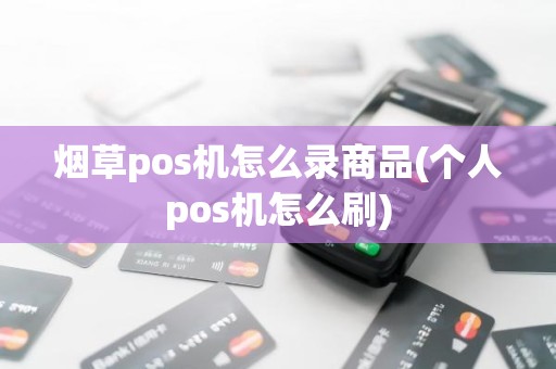 烟草pos机怎么录商品(个人pos机怎么刷)