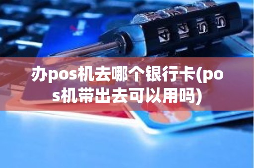 办pos机去哪个银行卡(pos机带出去可以用吗)