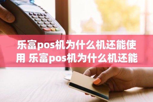 乐富pos机为什么机还能使用 乐富pos机为什么机还能使用