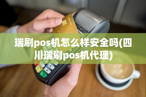 瑞刷pos机怎么样安全吗(四川瑞刷pos机代理)