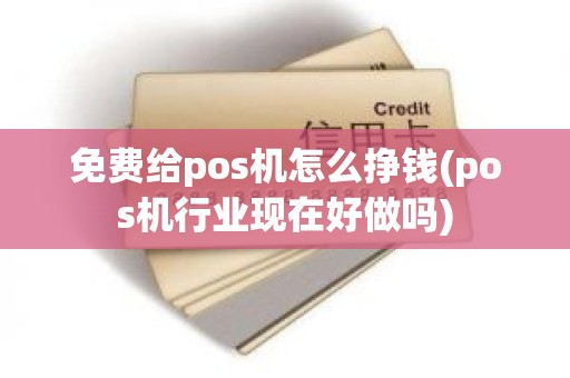 免费给pos机怎么挣钱(pos机行业现在好做吗)