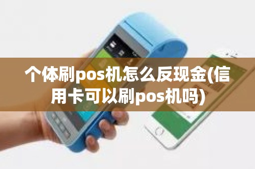 个体刷pos机怎么反现金(信用卡可以刷pos机吗)