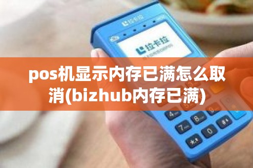 pos机显示内存已满怎么取消(bizhub内存已满)