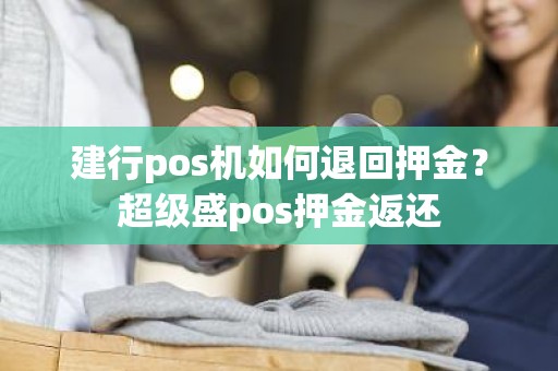 建行pos机如何退回押金？超级盛pos押金返还